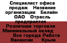 Специалист офиса продаж › Название организации ­ Билайн, ОАО › Отрасль предприятия ­ Розничная торговля › Минимальный оклад ­ 50 000 - Все города Работа » Вакансии   . Крым,Каховское